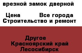 врезной замок дверной › Цена ­ 500 - Все города Строительство и ремонт » Другое   . Красноярский край,Лесосибирск г.